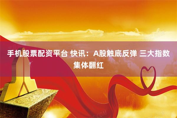 手机股票配资平台 快讯：A股触底反弹 三大指数集体翻红