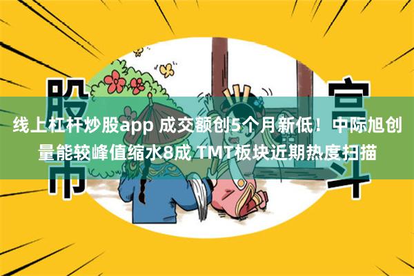 线上杠杆炒股app 成交额创5个月新低！中际旭创量能较峰值缩水8成 TMT板块近期热度扫描