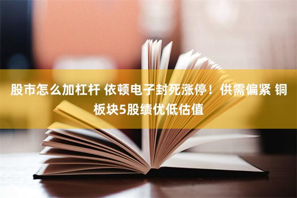 股市怎么加杠杆 依顿电子封死涨停！供需偏紧 铜板块5股绩优低估值
