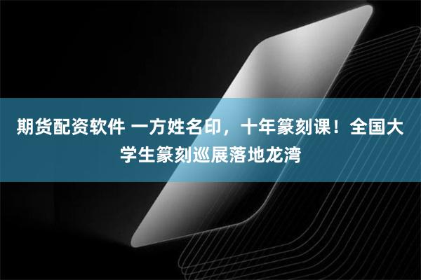 期货配资软件 一方姓名印，十年篆刻课！全国大学生篆刻巡展落地龙湾