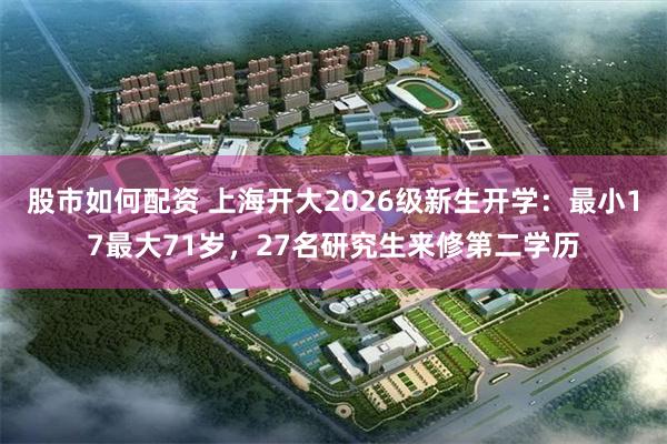 股市如何配资 上海开大2026级新生开学：最小17最大71岁，27名研究生来修第二学历