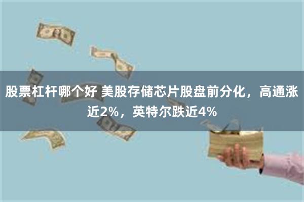 股票杠杆哪个好 美股存储芯片股盘前分化，高通涨近2%，英特尔跌近4%
