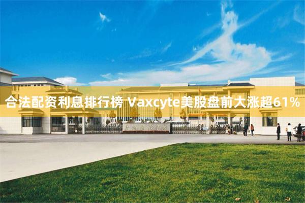 合法配资利息排行榜 Vaxcyte美股盘前大涨超61%