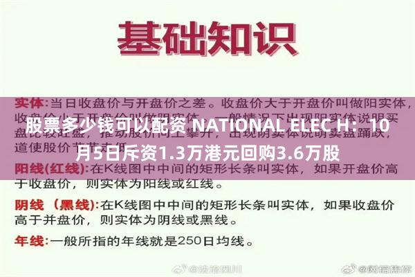 股票多少钱可以配资 NATIONAL ELEC H：10月5日斥资1.3万港元回购3.6万股