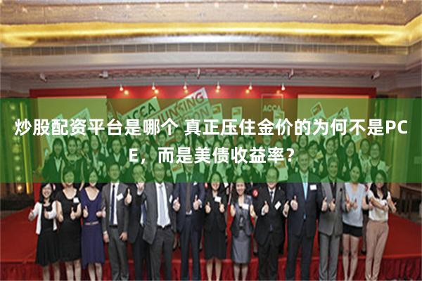 炒股配资平台是哪个 真正压住金价的为何不是PCE,而是美债收益率?