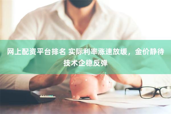 网上配资平台排名 实际利率涨速放缓，金价静待技术企稳反弹