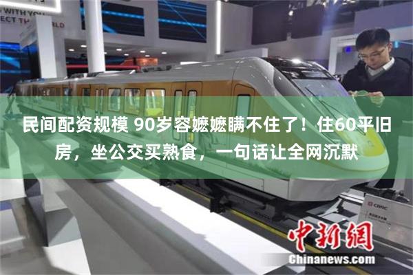 民间配资规模 90岁容嬷嬷瞒不住了！住60平旧房，坐公交买熟食，一句话让全网沉默