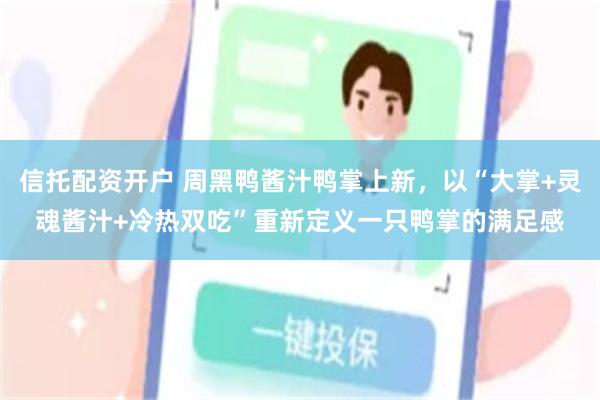 信托配资开户 周黑鸭酱汁鸭掌上新，以“大掌+灵魂酱汁+冷热双吃”重新定义一只鸭掌的满足感