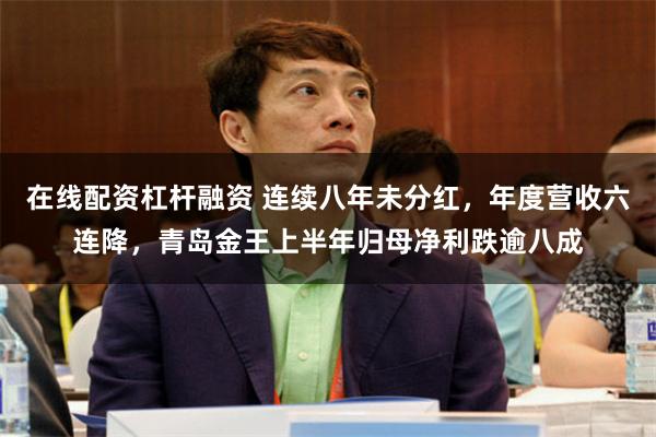 在线配资杠杆融资 连续八年未分红，年度营收六连降，青岛金王上半年归母净利跌逾八成
