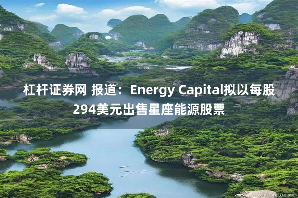 杠杆证券网 报道：Energy Capital拟以每股294美元出售星座能源股票