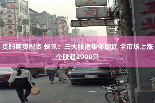贵阳期货配资 快讯：三大股指集体翻红 全市场上涨个股超2900只