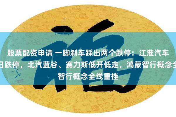 股票配资申请 一脚刹车踩出两个跌停：江淮汽车连续两日跌停，北汽蓝谷、赛力斯低开低走，鸿蒙智行概念全线重挫