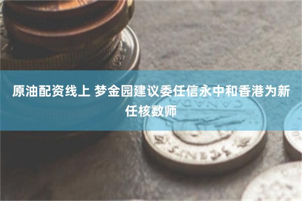 原油配资线上 梦金园建议委任信永中和香港为新任核数师