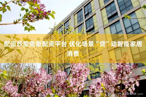配资炒股免息配资平台 优化场景“贷”动智能家居消费