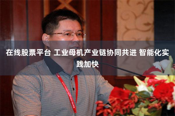 在线股票平台 工业母机产业链协同共进 智能化实践加快