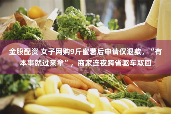 金股配资 女子网购9斤蜜薯后申请仅退款，“有本事就过来拿”，商家连夜跨省驱车取回