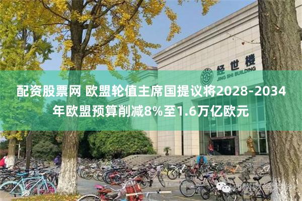 配资股票网 欧盟轮值主席国提议将2028-2034年欧盟预算削减8%至1.6万亿欧元