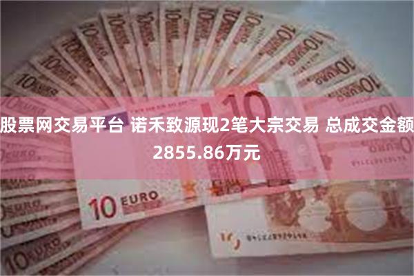 股票网交易平台 诺禾致源现2笔大宗交易 总成交金额2855.86万元