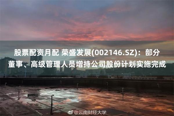 股票配资月配 荣盛发展(002146.SZ)：部分董事、高级管理人员增持公司股份计划实施完成