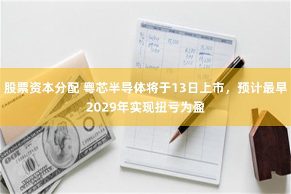 股票资本分配 粤芯半导体将于13日上市，预计最早2029年实现扭亏为盈