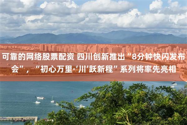 可靠的网络股票配资 四川创新推出“8分钟快闪发布会”，“初心万里·‘川’跃新程”系列将率先亮相