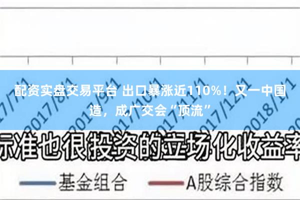 配资实盘交易平台 出口暴涨近110%！又一中国造，成广交会“顶流”
