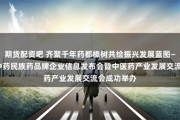 期货配资吧 齐聚千年药都樟树共绘振兴发展蓝图—2026年度中药民族药品牌企业信息发布会暨中医药产业发展交流会成功举办