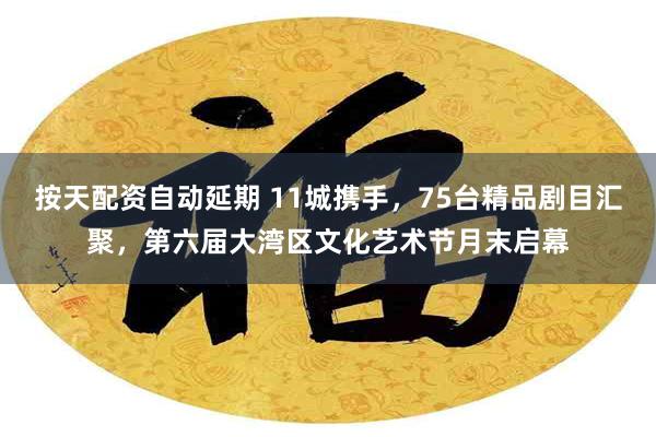 按天配资自动延期 11城携手,75台精品剧目汇聚,第六届大湾区文化艺术节月末启幕