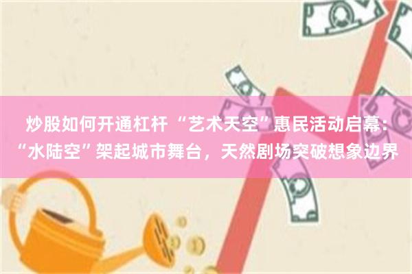炒股如何开通杠杆 “艺术天空”惠民活动启幕:“水陆空”架起城市舞台,天然剧场突破想象边界