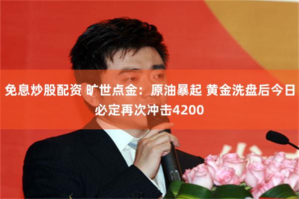 免息炒股配资 旷世点金:原油暴起 黄金洗盘后今日必定再次冲击4200