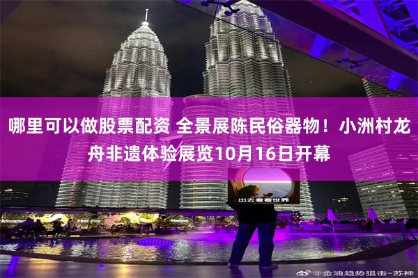 哪里可以做股票配资 全景展陈民俗器物!小洲村龙舟非遗体验展览10月16日开幕