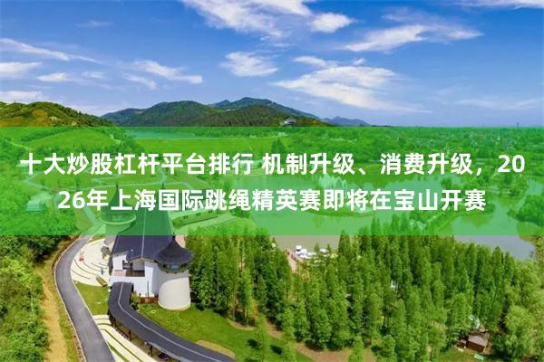 十大炒股杠杆平台排行 机制升级、消费升级,2026年上海国际跳绳精英赛即将在宝山开赛