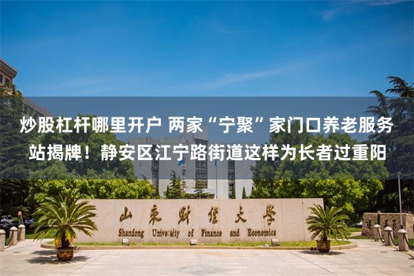 炒股杠杆哪里开户 两家“宁聚”家门口养老服务站揭牌！静安区江宁路街道这样为长者过重阳