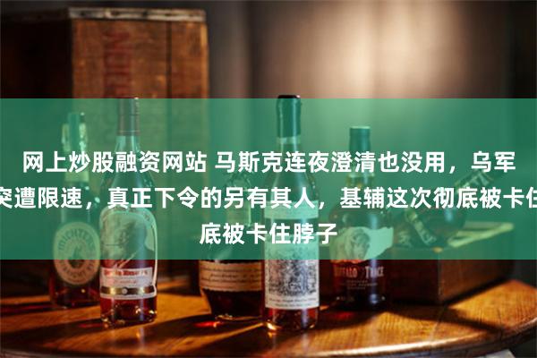 网上炒股融资网站 马斯克连夜澄清也没用，乌军星盾突遭限速，真正下令的另有其人，基辅这次彻底被卡住脖子